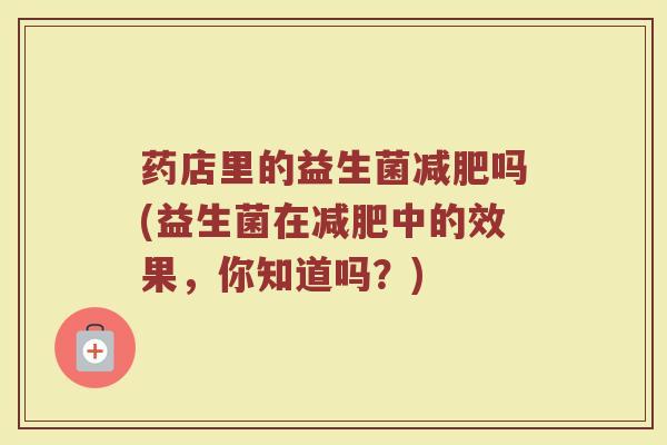 药店里的益生菌减肥吗(益生菌在减肥中的效果,你知道吗?)