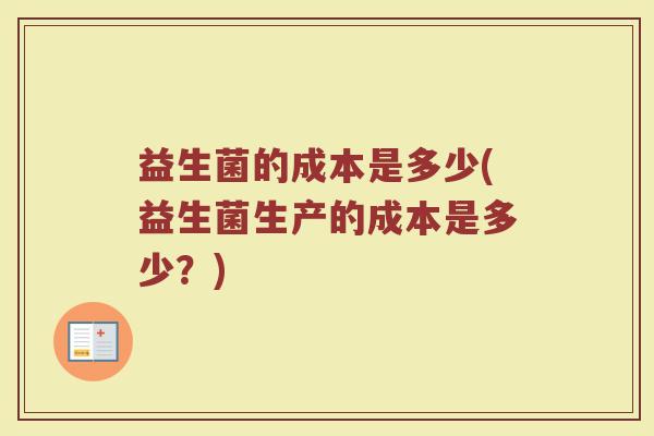 益生菌的成本是多少(益生菌生产的成本是多少?)