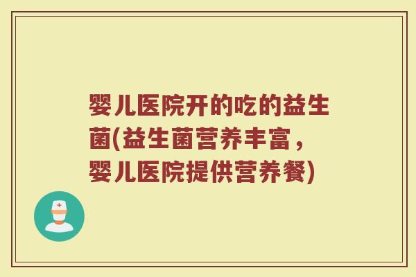 婴儿医院开的吃的益生菌(益生菌营养丰富,婴儿医院提供营养餐) 婴儿医院开的吃的益生菌(益生菌营养丰富,婴儿医院提供营养餐)