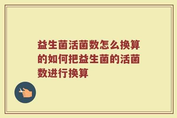益生菌活菌数怎么换算的如何把益生菌的活菌数进行换算