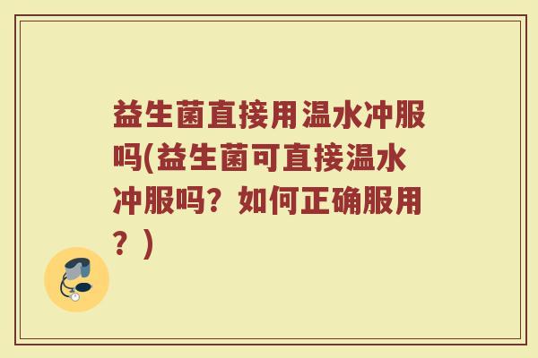 益生菌直接用温水冲服吗(益生菌可直接温水冲服吗?如何正确服用?)