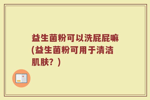 益生菌粉可以洗屁屁嘛(益生菌粉可用于清洁肌肤?)