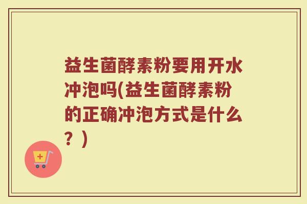 益生菌酵素粉要用开水冲泡吗(益生菌酵素粉的正确冲泡方式是什么?) 益生菌酵素粉要用开水冲泡吗(益生菌酵素粉的正确冲泡方式是什么?)