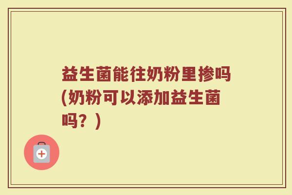益生菌能往奶粉里掺吗(奶粉可以添加益生菌吗?)