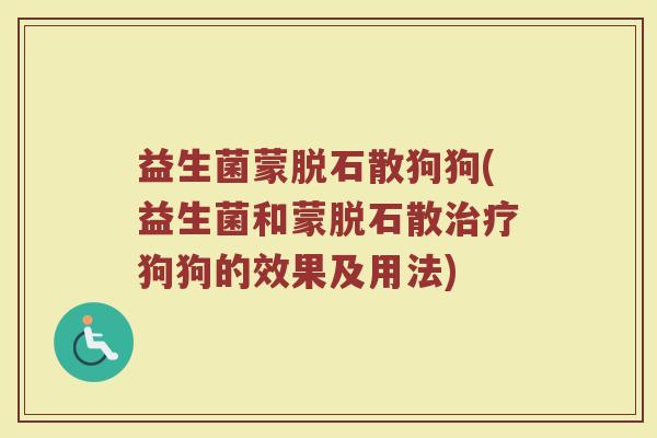 益生菌蒙脱石散狗狗(益生菌和蒙脱石散治疗狗狗的效果及用法)