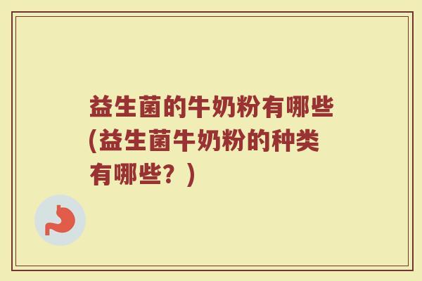 益生菌的牛奶粉有哪些(益生菌牛奶粉的种类有哪些？)