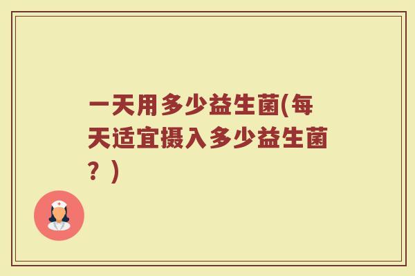 一天用多少益生菌(每天适宜摄入多少益生菌？)