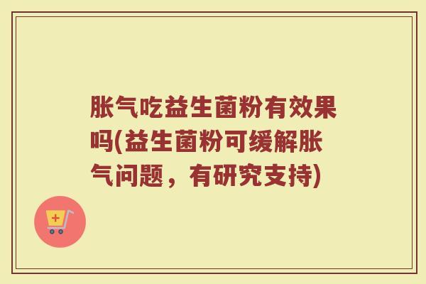 胀气吃益生菌粉有效果吗(益生菌粉可缓解胀气问题,有研究支持)