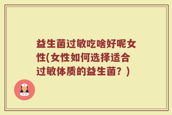 益生菌吃啥好呢女性(女性如何选择适合体质的益生菌?) 益生菌吃啥好呢女性(女性如何选择适合体质的益生菌?)