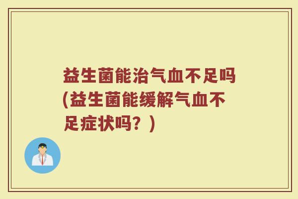 益生菌能治气血不足吗(益生菌能缓解气血不足症状吗?)