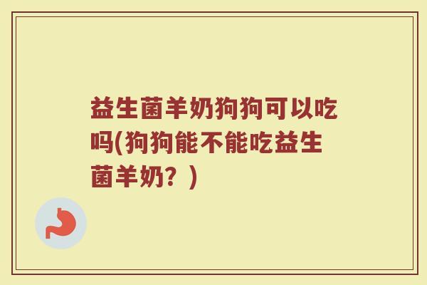 益生菌羊奶狗狗可以吃吗(狗狗能不能吃益生菌羊奶?)