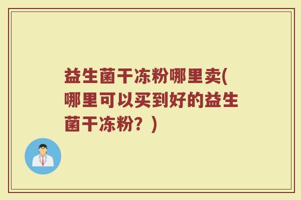 益生菌干冻粉哪里卖(哪里可以买到好的益生菌干冻粉?)