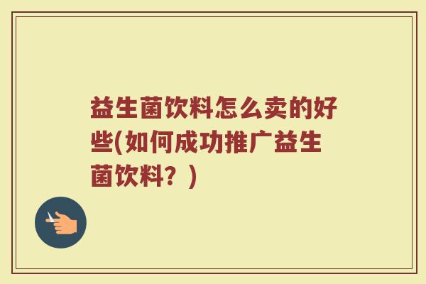 益生菌饮料怎么卖的好些(如何成功推广益生菌饮料?)