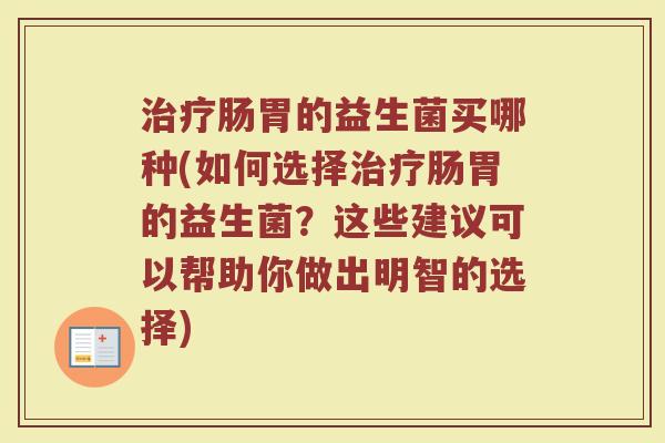 治疗肠胃的益生菌买哪种(如何选择治疗肠胃的益生菌?这些建议可以帮助你做出明智的选择)