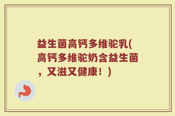 益生菌高钙多维驼乳(高钙多维驼奶含益生菌，又滋又健康！)