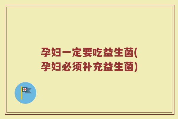 孕妇一定要吃益生菌(孕妇必须补充益生菌)
