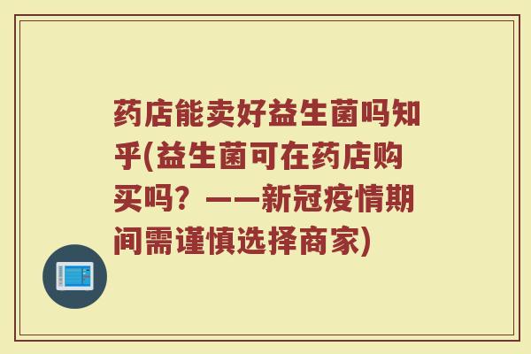 药店能卖好益生菌吗知乎(益生菌可在药店购买吗?——新冠疫情期间需谨慎选择商家)