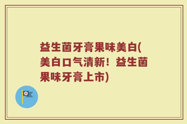 益生菌牙膏果味美白(美白口气清新!益生菌果味牙膏上市)
