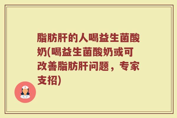 脂肪肝的人喝益生菌酸奶(喝益生菌酸奶或可改善脂肪肝问题,专家支招)