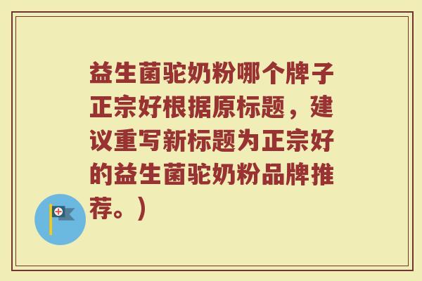 益生菌驼奶粉哪个牌子正宗好根据原标题,建议重写新标题为正宗好的益生菌驼奶粉品牌推荐。) 益生菌驼奶粉哪个牌子正宗好根据原标题,建议重写新标题为正宗好的益生菌驼奶粉品牌推荐。)