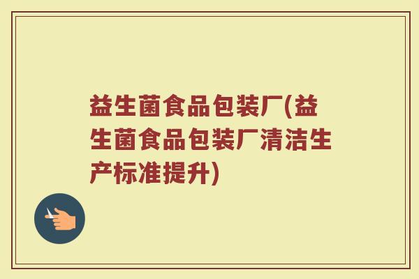 益生菌食品包装厂(益生菌食品包装厂清洁生产标准提升)