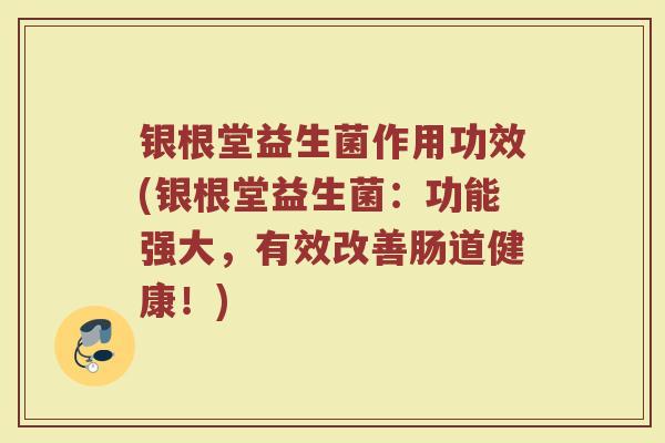 银根堂益生菌作用功效(银根堂益生菌:功能强大,有效改善肠道健康!)