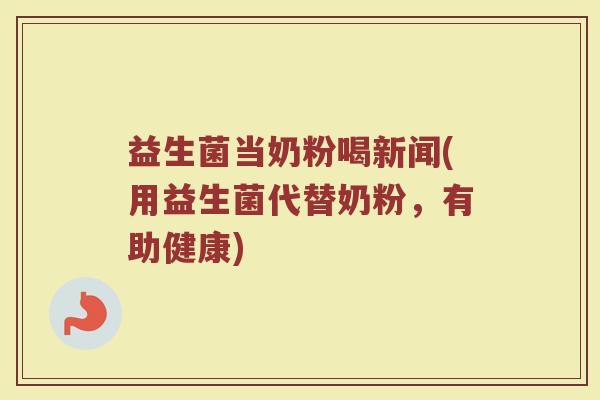 益生菌当奶粉喝新闻(用益生菌代替奶粉，有助健康)