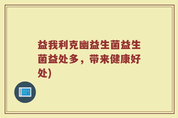 益我利克幽益生菌益生菌益处多,带来健康好处) 益我利克幽益生菌益生菌益处多,带来健康好处)