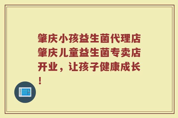肇庆小孩益生菌代理店肇庆儿童益生菌专卖店开业,让孩子健康成长!