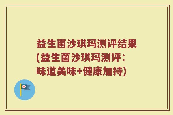 益生菌沙琪玛测评结果(益生菌沙琪玛测评:味道美味+健康加持)