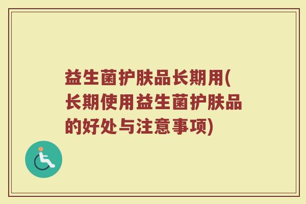 益生菌护肤品长期用(长期使用益生菌护肤品的好处与注意事项) 益生菌护肤品长期用(长期使用益生菌护肤品的好处与注意事项)