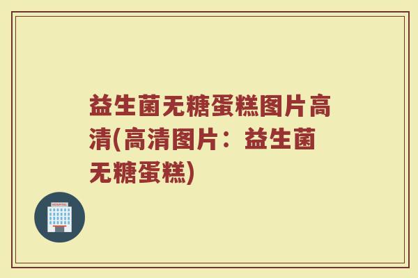 益生菌无糖蛋糕图片高清(高清图片:益生菌无糖蛋糕) 益生菌无糖蛋糕图片高清(高清图片:益生菌无糖蛋糕)