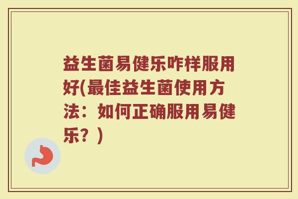 益生菌易健乐咋样服用好(最佳益生菌使用方法:如何正确服用易健乐?)