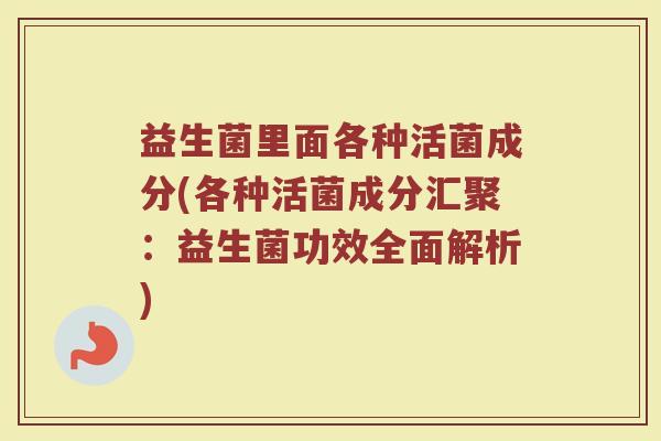 益生菌里面各种活菌成分(各种活菌成分汇聚:益生菌功效全面解析) 益生菌里面各种活菌成分(各种活菌成分汇聚:益生菌功效全面解析)