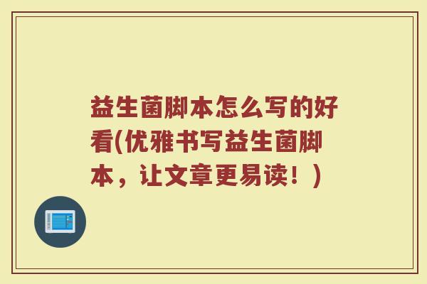 益生菌脚本怎么写的好看(优雅书写益生菌脚本,让文章更易读!)