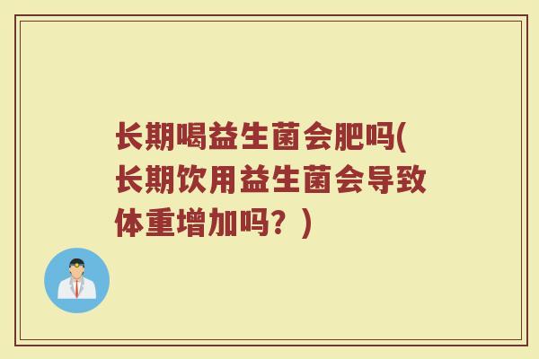 长期喝益生菌会肥吗(长期饮用益生菌会导致体重增加吗？)