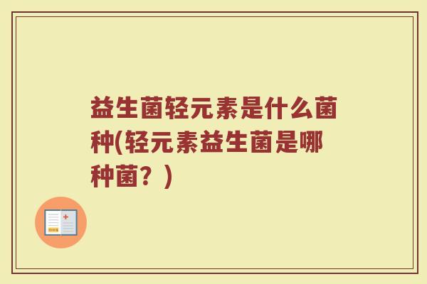 益生菌轻元素是什么菌种(轻元素益生菌是哪种菌?) 益生菌轻元素是什么菌种(轻元素益生菌是哪种菌?)