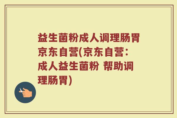 益生菌粉成人调理肠胃京东自营(京东自营:成人益生菌粉 帮助调理肠胃)