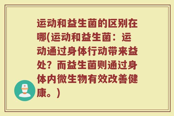 运动和益生菌的区别在哪(运动和益生菌:运动通过身体行动带来益处?而益生菌则通过身体内微生物有效改善健康。) 运动和益生菌的区别在哪(运动和益生菌:运动通过身体行动带来益处?而益生菌则通过身体内微生物有效改善健康。)