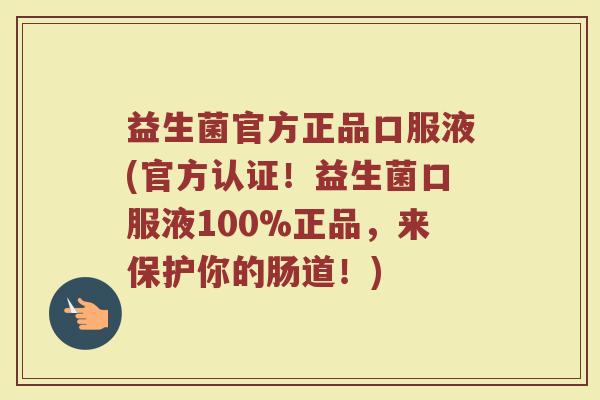 益生菌官方正品口服液(官方认证！益生菌口服液100%正品，来保护你的肠道！)