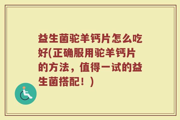 益生菌驼羊钙片怎么吃好(正确服用驼羊钙片的方法，值得一试的益生菌搭配！)