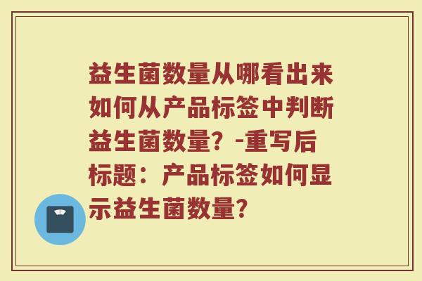 益生菌数量从哪看出来如何从产品标签中判断益生菌数量?-重写后标题:产品标签如何显示益生菌数量?