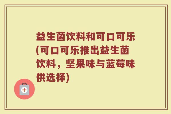 益生菌饮料和可口可乐(可口可乐推出益生菌饮料,坚果味与蓝莓味供选择) 益生菌饮料和可口可乐(可口可乐推出益生菌饮料,坚果味与蓝莓味供选择)