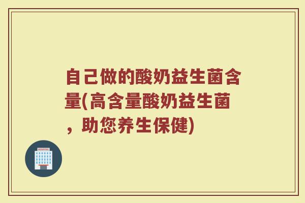 自己做的酸奶益生菌含量(高含量酸奶益生菌，助您养生保健)