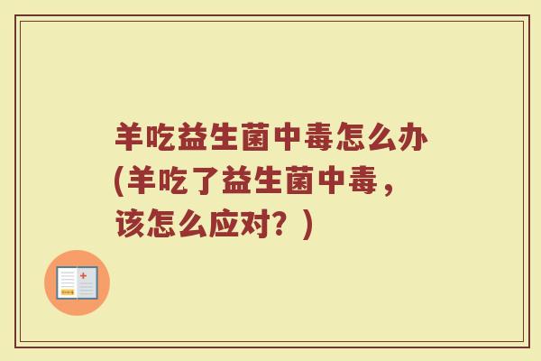 羊吃益生菌中毒怎么办(羊吃了益生菌中毒,该怎么应对?) 羊吃益生菌中毒怎么办(羊吃了益生菌中毒,该怎么应对?)