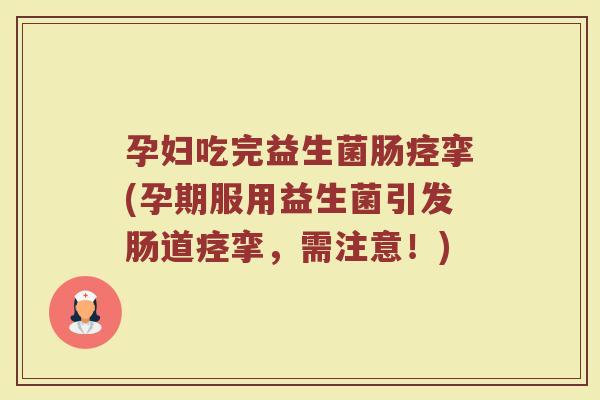 孕妇吃完益生菌肠痉挛(孕期服用益生菌引发肠道痉挛，需注意！)