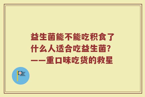 益生菌能不能吃积食了什么人适合吃益生菌?——重口味吃货的救星