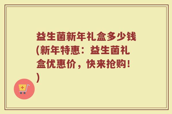 益生菌新年礼盒多少钱(新年特惠：益生菌礼盒优惠价，快来抢购！)