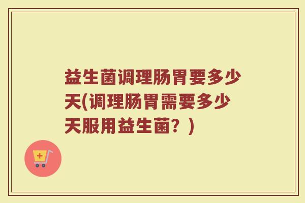 益生菌调理肠胃要多少天(调理肠胃需要多少天服用益生菌？)