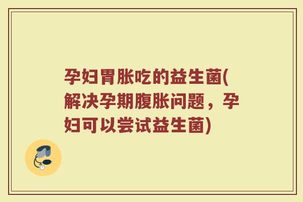孕妇胃胀吃的益生菌(解决孕期问题,孕妇可以尝试益生菌) 孕妇胃胀吃的益生菌(解决孕期问题,孕妇可以尝试益生菌)